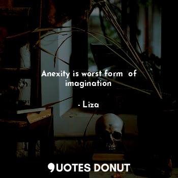Anexity is worst form  of imagination