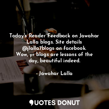 Today's Reader Feedback on Jawahar Lalla blogs. Site details @jlalla7blogs on facebook.
Wow, yr blogs are lessons of the day, beautiful indeed.