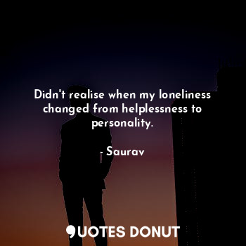  Didn't realise when my loneliness changed from helplessness to personality.... - Saurav - Quotes Donut