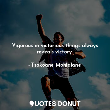  Vigorous in victorious things always reveals victory.... - Tsokoane Mohlalane - Quotes Donut
