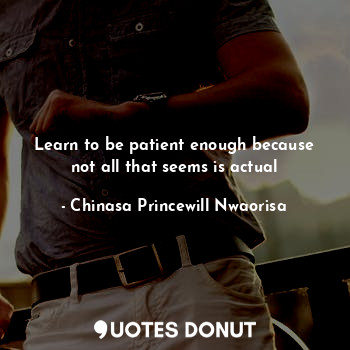  Learn to be patient enough because not all that seems is actual... - Chinasa Princewill Nwaorisa - Quotes Donut