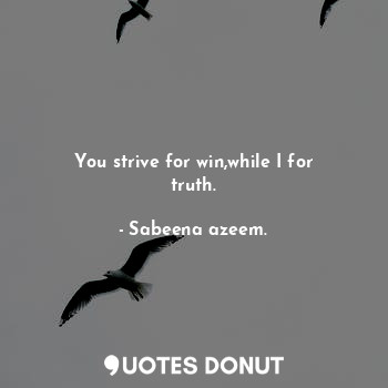 You strive for win,while I for truth.