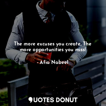 The more excuses you create, The more opportunities you miss!