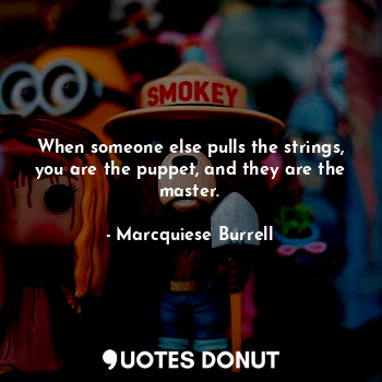 When someone else pulls the strings, you are the puppet, and they are the master.