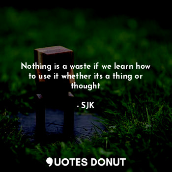  Nothing is a waste if we learn how to use it whether its a thing or thought... - SJK - Quotes Donut