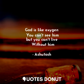  God is like oxygen
 You can't see him
but you can't live
  Without him... - Ashutosh - Quotes Donut