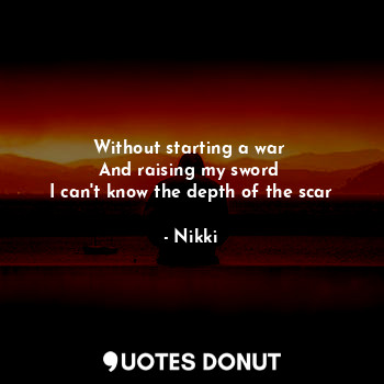 Without starting a war 
And raising my sword 
I can't know the depth of the scar
