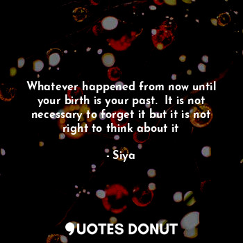  Whatever happened from now until your birth is your past.  It is not necessary t... - Siya - Quotes Donut