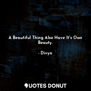 A Beautiful Thing Also Have It's Own Beauty.