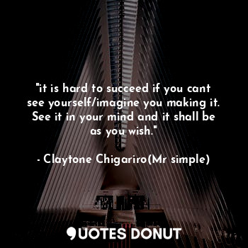  "it is hard to succeed if you cant see yourself/imagine you making it. See it in... - Claytone Chigariro(Mr simple) - Quotes Donut