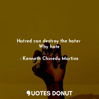  Hatred can destroy the hater 
Why hate... - Kenneth Chinedu Martins - Quotes Donut