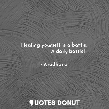  Healing yourself is a battle.
                 A daily battle!... - Aradhana - Quotes Donut