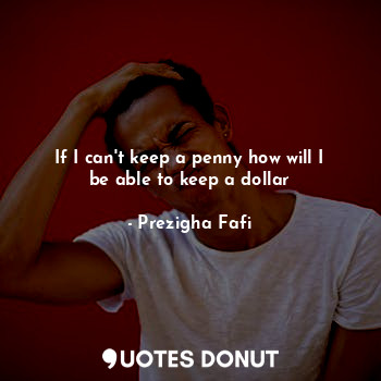  If I can't keep a penny how will I be able to keep a dollar... - Prezigha Fafi - Quotes Donut