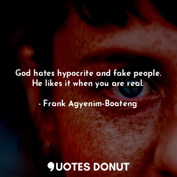 God hates hypocrite and fake people. He likes it when you are real.
