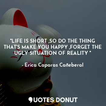  "LIFE IS SHORT ,SO DO THE THING THAT'S MAKE YOU HAPPY ,FORGET THE UGLY SITUATION... - Erica Caparas Cañeberal - Quotes Donut