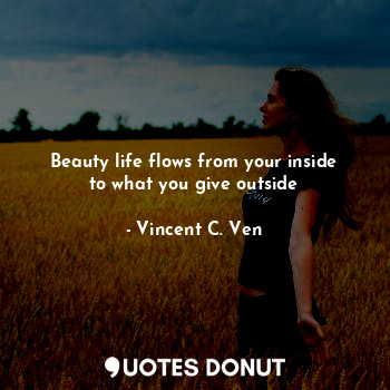 Beauty life flows from your inside to what you give outside