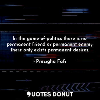  In the game of politics there is no permanent friend or permanent enemy there on... - Prezigha Fafi - Quotes Donut