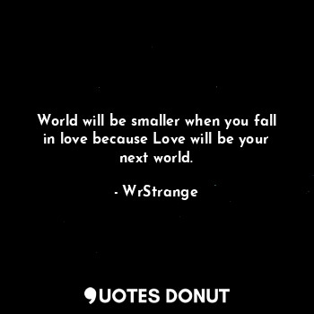  World will be smaller when you fall in love because Love will be your next world... - WrStrange - Quotes Donut