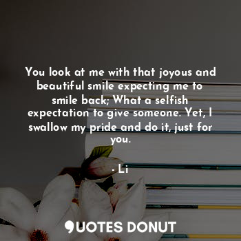  You look at me with that joyous and beautiful smile expecting me to smile back; ... - Li - Quotes Donut