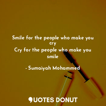 Smile for the people who make you cry
Cry for the people who make you smile