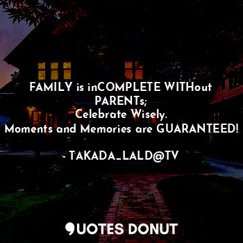  FAMILY is inCOMPLETE WITHout PARENTs;
Celebrate Wisely.
Moments and Memories are... - TAKADA_LALD@TV - Quotes Donut