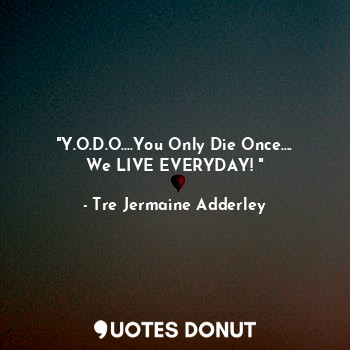  "Y.O.D.O....You Only Die Once....
We LIVE EVERYDAY! "... - Tre Jermaine Adderley - Quotes Donut