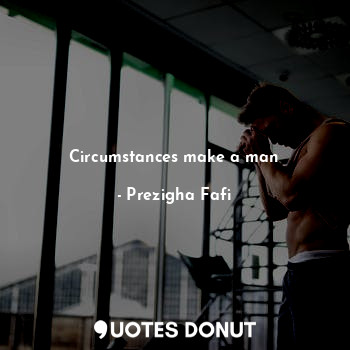  Circumstances make a man... - Prezigha Fafi - Quotes Donut