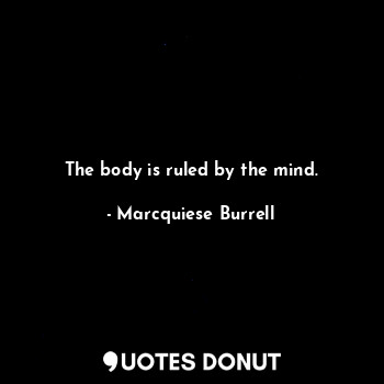 The body is ruled by the mind.