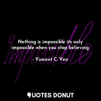 Nothing is impossible its only impossible when you stop believing