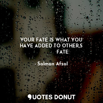 YOUR FATE IS WHAT YOU
HAVE ADDED TO OTHER,S
               FATE