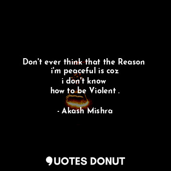 Don't ever think that the Reason 
i'm peaceful is coz
i don't know 
how to be Violent .