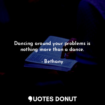 Dancing around your problems is nothing more than a dance.