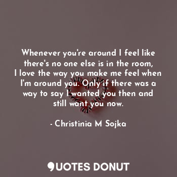  Whenever you're around I feel like there's no one else is in the room, I love th... - Christinia M Sojka - Quotes Donut