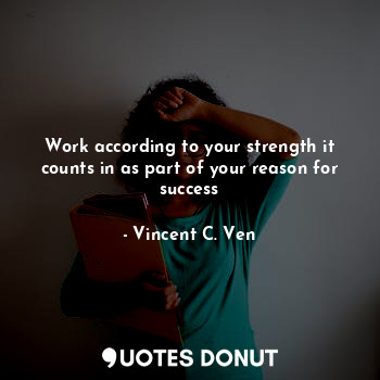 Work according to your strength it counts in as part of your reason for success