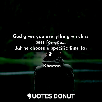 God gives you everything which is best for you.....
But he choose a specific time for it.