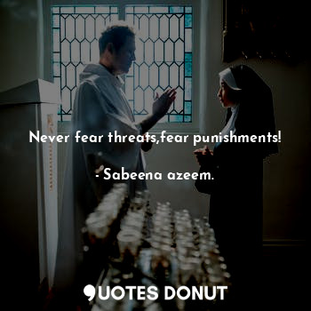 Never fear threats,fear punishments!