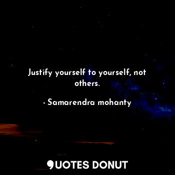 Justify yourself to yourself, not others.