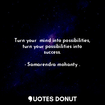  Turn your  mind into possibilities, turn your possibilities into success.... - Samarendra mohanty . - Quotes Donut