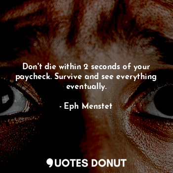  Don't die within 2 seconds of your paycheck. Survive and see everything eventual... - Eph Menstet - Quotes Donut