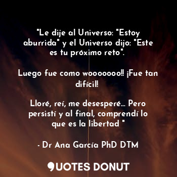  "Le dije al Universo: "Estoy aburrida" y el Universo dijo: "Este es tu próximo r... - Dr Ana García PhD DTM. - Quotes Donut