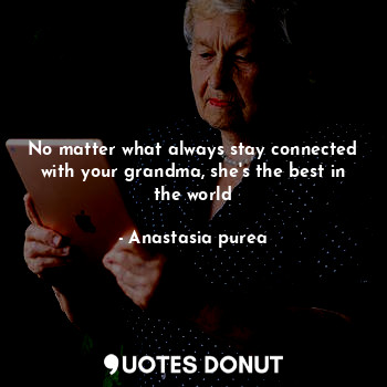 No matter what always stay connected with your grandma, she's the best in the world