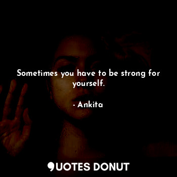 Sometimes you have to be strong for yourself.