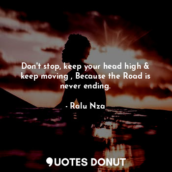  Don't stop, keep your head high & keep moving , Because the Road is never ending... - Ralu Nza - Quotes Donut