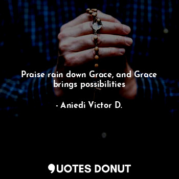  Praise rain down Grace, and Grace brings possibilities... - Aniedi Victor D. - Quotes Donut