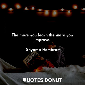 The more you learn,the more you improve.