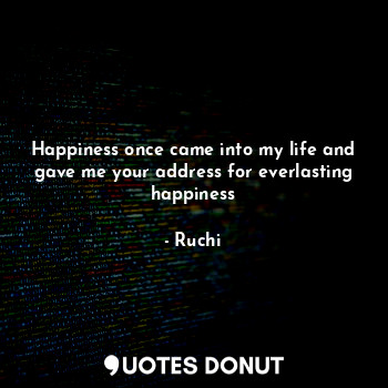  Happiness once came into my life and gave me your address for everlasting happin... - Ruchi - Quotes Donut