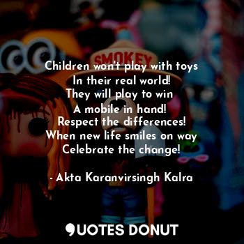 Children won't play with toys
In their real world!
They will play to win 
A mobile in hand! 
Respect the differences!
When new life smiles on way
Celebrate the change!