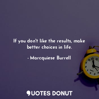 If you don't like the results, make better choices in life.
