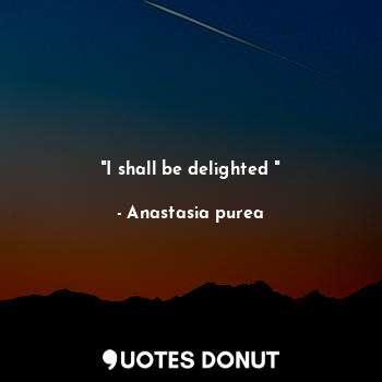  "I shall be delighted "... - Anastasia purea - Quotes Donut