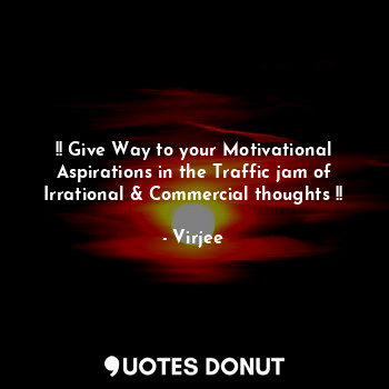 !! Give Way to your Motivational Aspirations in the Traffic jam of Irrational & Commercial thoughts !!